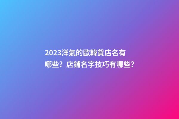 2023洋氣的歐韓貨店名有哪些？店鋪名字技巧有哪些？-第1張-店鋪起名-玄機派