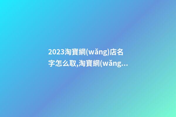 2023淘寶網(wǎng)店名字怎么取,淘寶網(wǎng)店名字大全-第1張-店鋪起名-玄機(jī)派