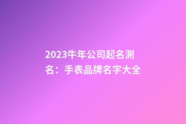2023牛年公司起名測名：手表品牌名字大全-第1張-公司起名-玄機(jī)派