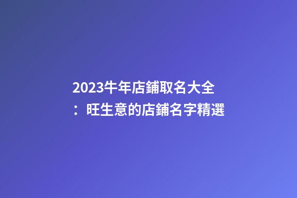 2023牛年店鋪取名大全：旺生意的店鋪名字精選-第1張-店鋪起名-玄機派