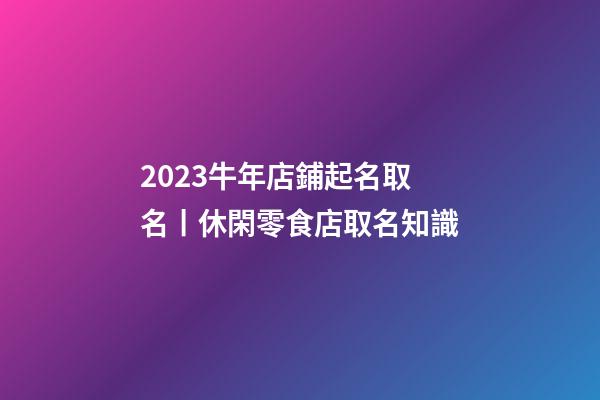 2023牛年店鋪起名取名丨休閑零食店取名知識-第1張-店鋪起名-玄機派