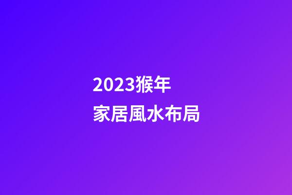 2023猴年家居風水布局