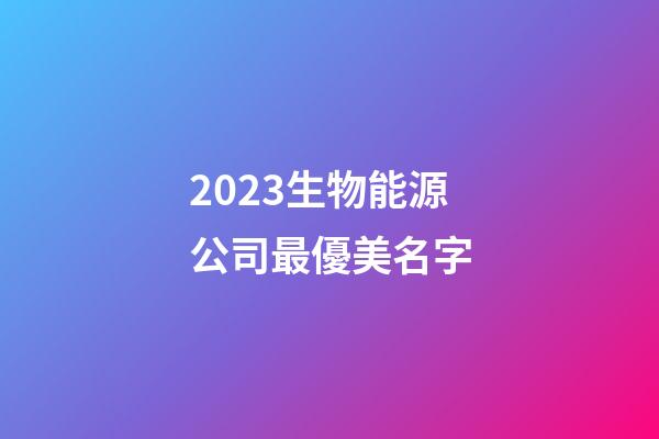 2023生物能源公司最優美名字-第1張-公司起名-玄機派