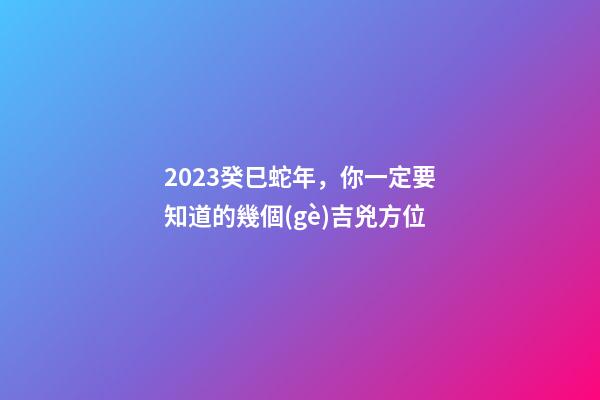 2023癸巳蛇年，你一定要知道的幾個(gè)吉兇方位