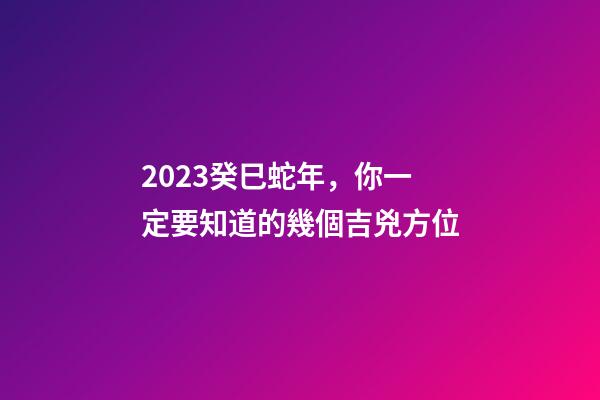 2023癸巳蛇年，你一定要知道的幾個吉兇方位