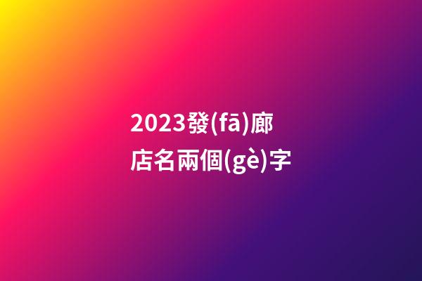 2023發(fā)廊店名兩個(gè)字