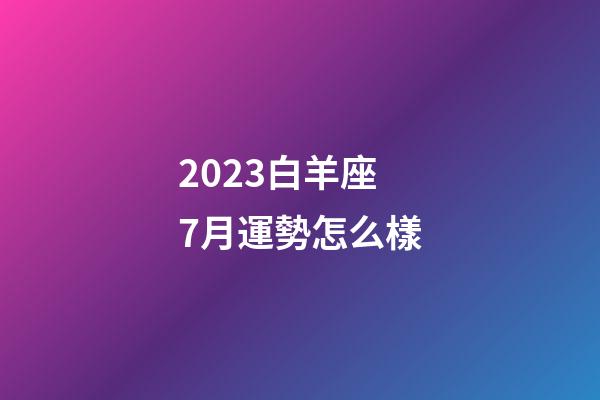 2023白羊座7月運勢怎么樣-第1張-星座運勢-玄機派