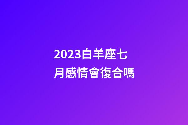 2023白羊座七月感情會復合嗎-第1張-星座運勢-玄機派