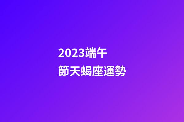 2023端午節天蝎座運勢