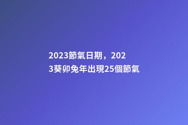 2023節氣日期，2023葵卯兔年出現25個節氣-第1張-觀點-玄機派