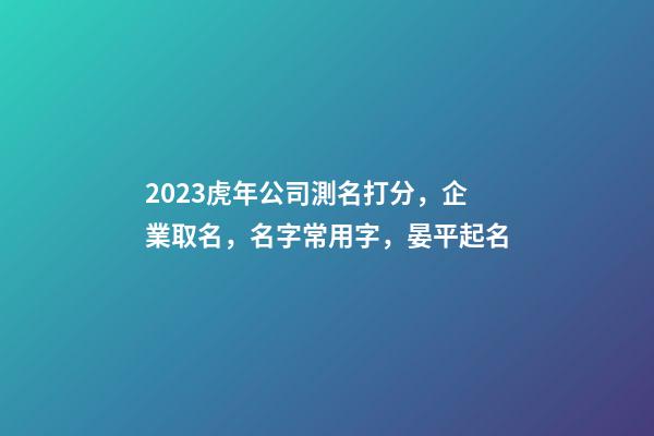 2023虎年公司測名打分，企業取名，名字常用字，晏平起名-第1張-公司起名-玄機派