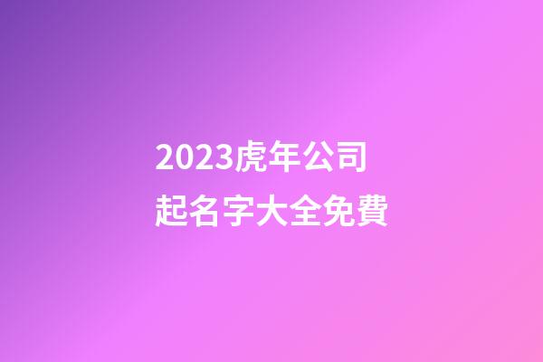 2023虎年公司起名字大全免費-第1張-公司起名-玄機派