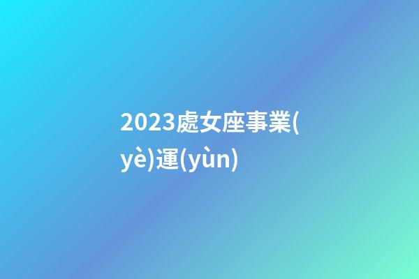 2023處女座事業(yè)運(yùn)-第1張-星座運(yùn)勢(shì)-玄機(jī)派