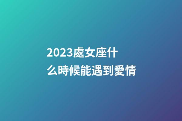 2023處女座什么時候能遇到愛情-第1張-星座運勢-玄機派