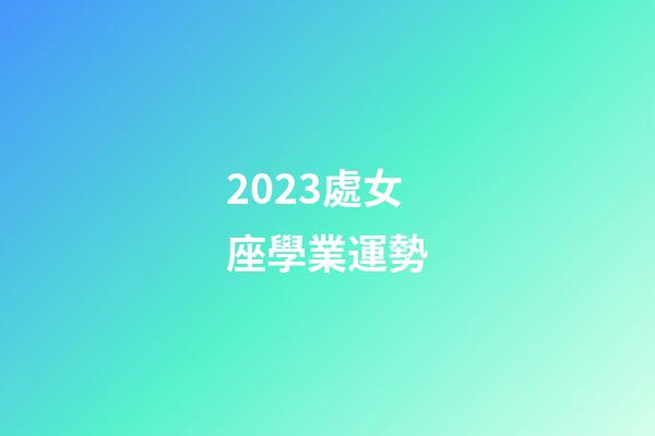 2023處女座學業運勢-第1張-星座運勢-玄機派