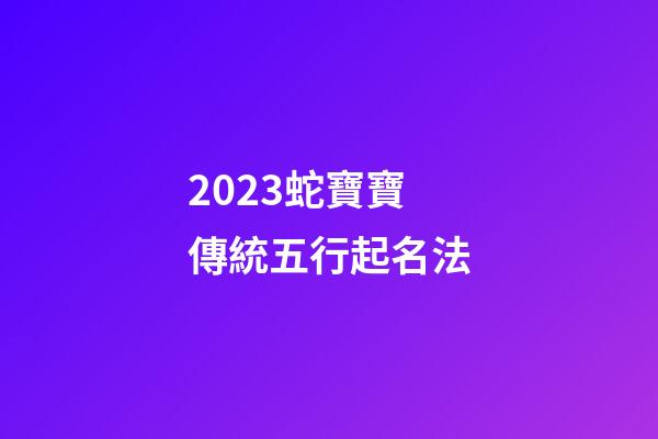 2023蛇寶寶傳統五行起名法