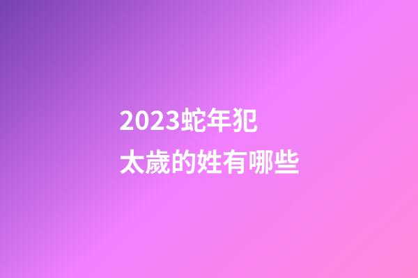 2023蛇年犯太歲的姓有哪些