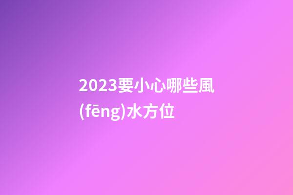 2023要小心哪些風(fēng)水方位