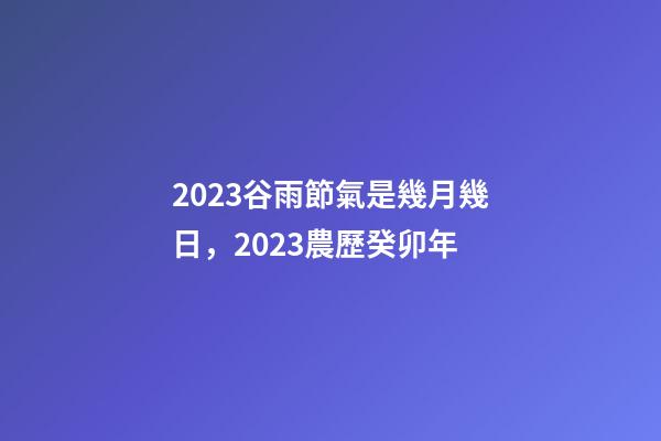2023谷雨節氣是幾月幾日，2023農歷癸卯年-第1張-觀點-玄機派