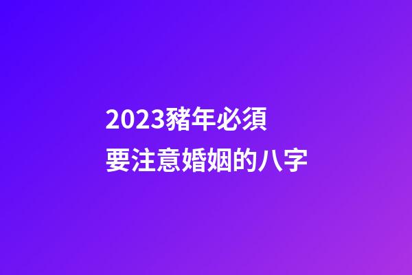 2023豬年必須要注意婚姻的八字
