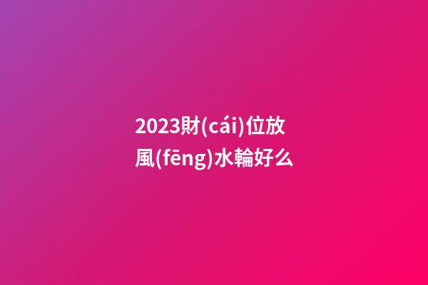 2023財(cái)位放風(fēng)水輪好么