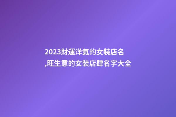 2023財運洋氣的女裝店名,旺生意的女裝店肆名字大全-第1張-店鋪起名-玄機派