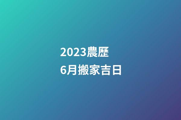 2023農歷6月搬家吉日