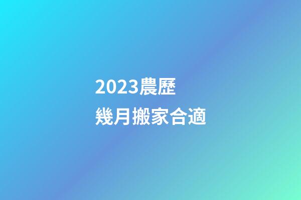 2023農歷幾月搬家合適