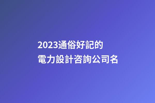 2023通俗好記的電力設計咨詢公司名-第1張-公司起名-玄機派