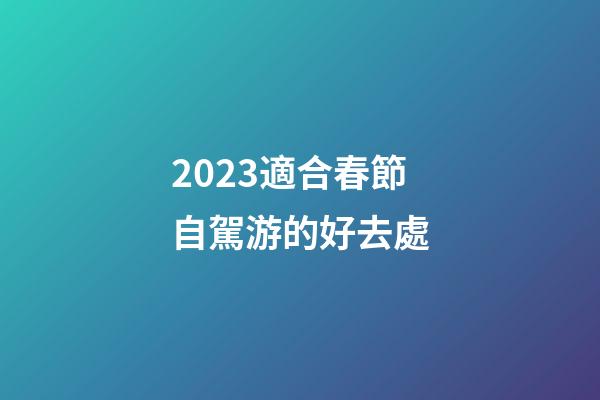 2023適合春節自駕游的好去處