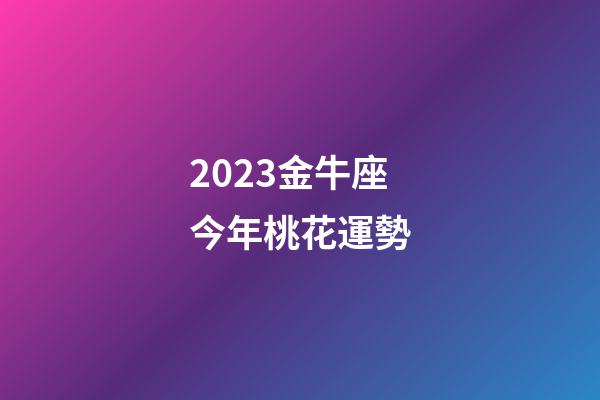 2023金牛座今年桃花運勢-第1張-星座運勢-玄機派