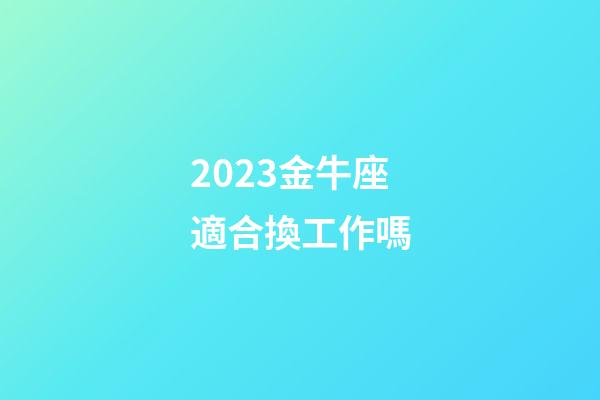2023金牛座適合換工作嗎-第1張-星座運勢-玄機(jī)派