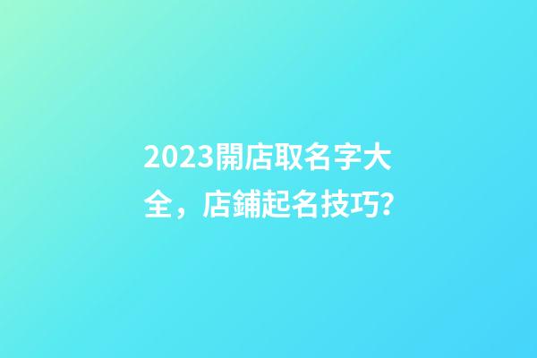 2023開店取名字大全，店鋪起名技巧？-第1張-店鋪起名-玄機派