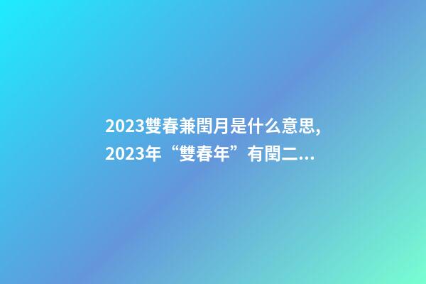 2023雙春兼閏月是什么意思,2023年“雙春年”有閏二月-第1張-觀點-玄機(jī)派