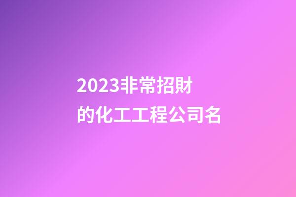 2023非常招財的化工工程公司名-第1張-公司起名-玄機派