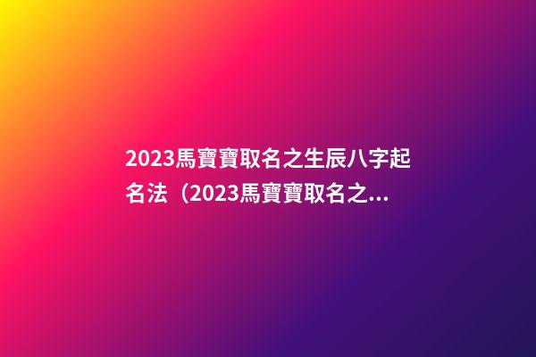 2023馬寶寶取名之生辰八字起名法（2023馬寶寶取名之生辰八字起名法是什么）