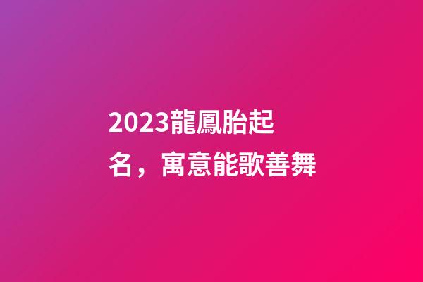 2023龍鳳胎起名，寓意能歌善舞