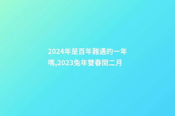 2024年是百年難遇的一年嗎,2023兔年雙春閏二月-第1張-觀點-玄機派