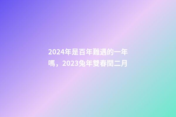 2024年是百年難遇的一年嗎，2023兔年雙春閏二月-第1張-觀點-玄機派