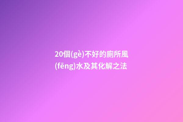 20個(gè)不好的廁所風(fēng)水及其化解之法