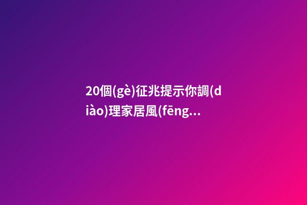 20個(gè)征兆提示你調(diào)理家居風(fēng)水