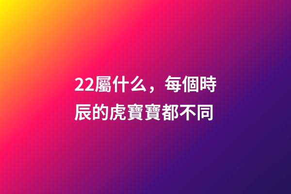 22屬什么，每個時辰的虎寶寶都不同-第1張-觀點-玄機派