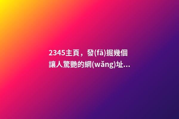 2345主頁，發(fā)掘幾個讓人驚艷的網(wǎng)址導(dǎo)航-第1張-觀點-玄機派