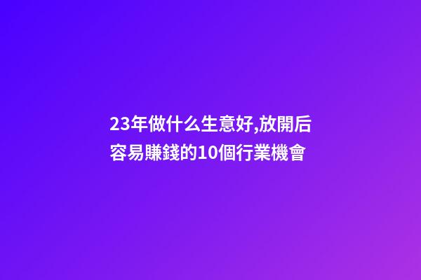 23年做什么生意好,放開后容易賺錢的10個行業機會-第1張-觀點-玄機派