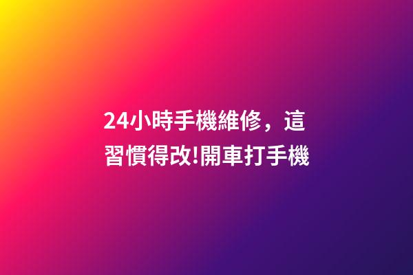 24小時手機維修，這習慣得改!開車打手機-第1張-觀點-玄機派