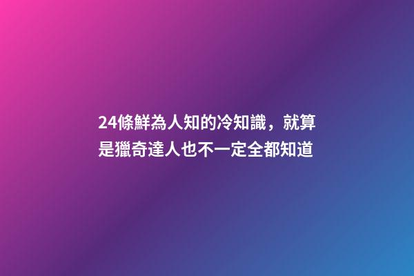 24條鮮為人知的冷知識，就算是獵奇達人也不一定全都知道-第1張-觀點-玄機派
