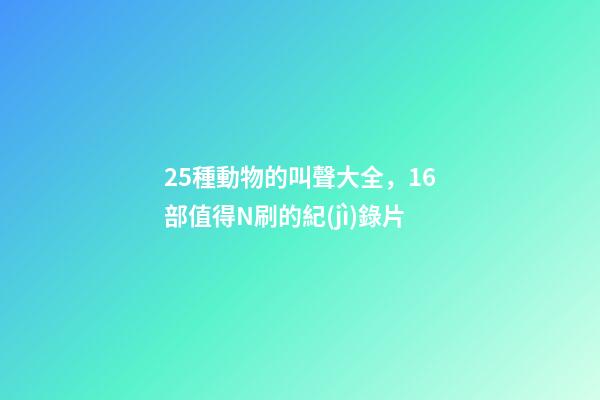 25種動物的叫聲大全，16部值得N刷的紀(jì)錄片-第1張-觀點-玄機派