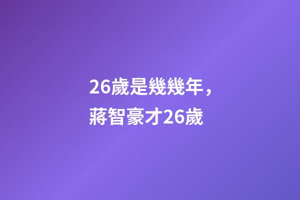 26歲是幾幾年，蔣智豪才26歲-第1張-觀點(diǎn)-玄機(jī)派