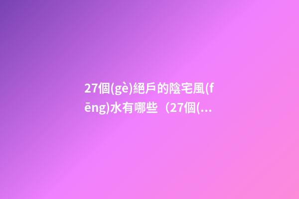27個(gè)絕戶的陰宅風(fēng)水有哪些（27個(gè)絕戶的陰宅風(fēng)水和陰宅大全）