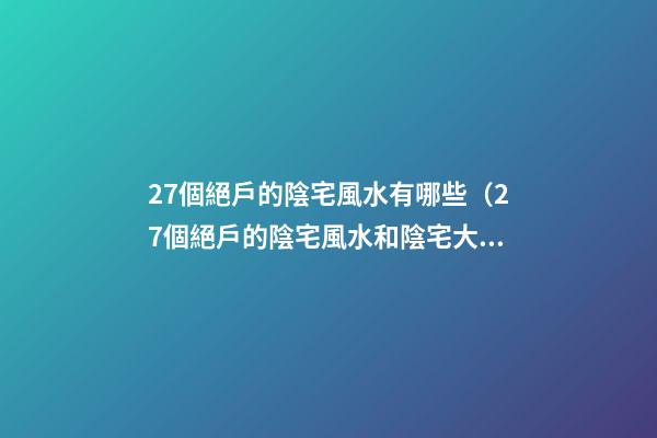 27個絕戶的陰宅風水有哪些（27個絕戶的陰宅風水和陰宅大全）